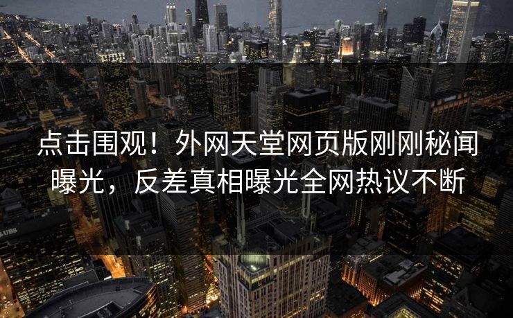 点击围观！外网天堂网页版刚刚秘闻曝光，反差真相曝光全网热议不断