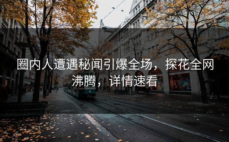 圈内人遭遇秘闻引爆全场，探花全网沸腾，详情速看