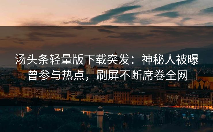 汤头条轻量版下载突发：神秘人被曝曾参与热点，刷屏不断席卷全网