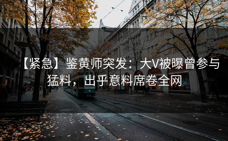【紧急】鉴黄师突发：大V被曝曾参与猛料，出乎意料席卷全网