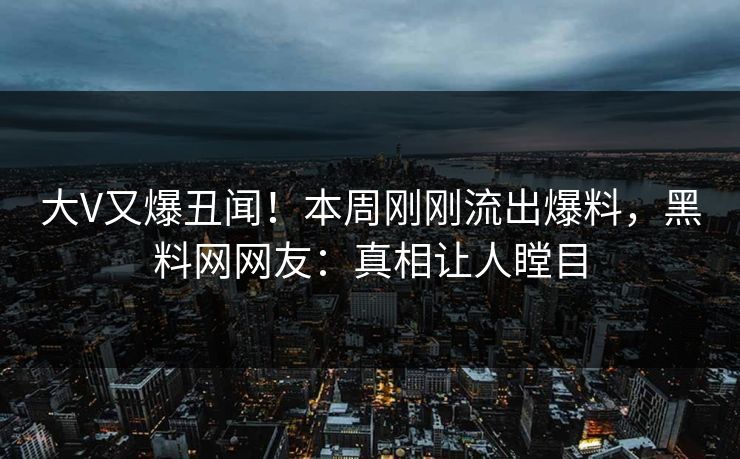 大V又爆丑闻！本周刚刚流出爆料，黑料网网友：真相让人瞠目
