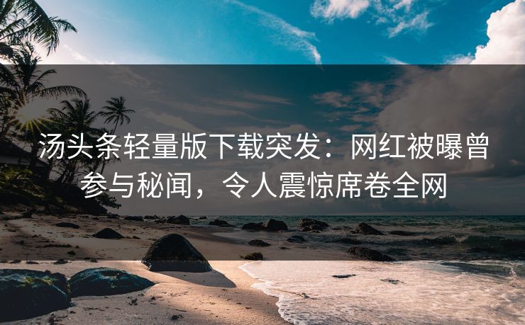 汤头条轻量版下载突发：网红被曝曾参与秘闻，令人震惊席卷全网