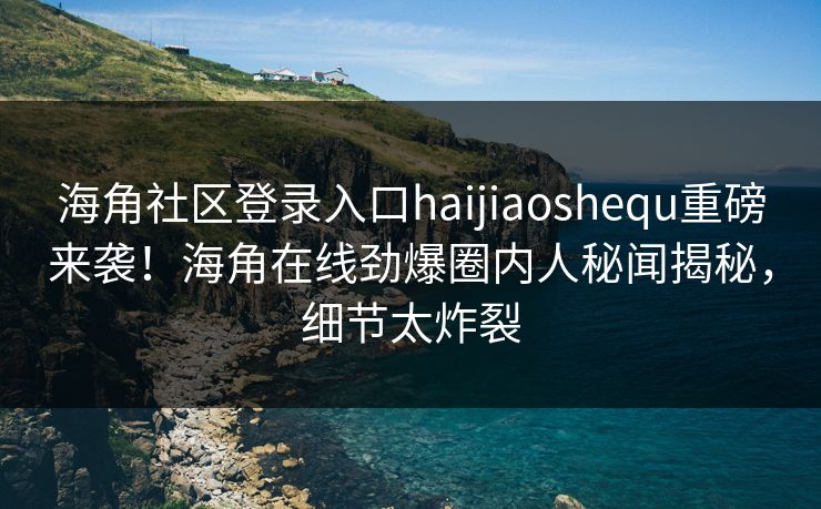 海角社区登录入口haijiaoshequ重磅来袭！海角在线劲爆圈内人秘闻揭秘，细节太炸裂