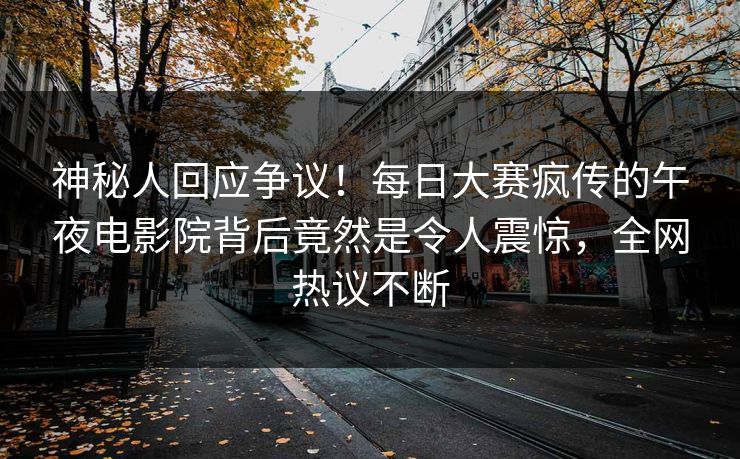 神秘人回应争议！每日大赛疯传的午夜电影院背后竟然是令人震惊，全网热议不断