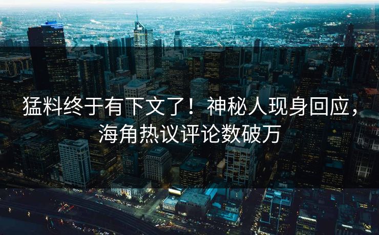 猛料终于有下文了！神秘人现身回应，海角热议评论数破万