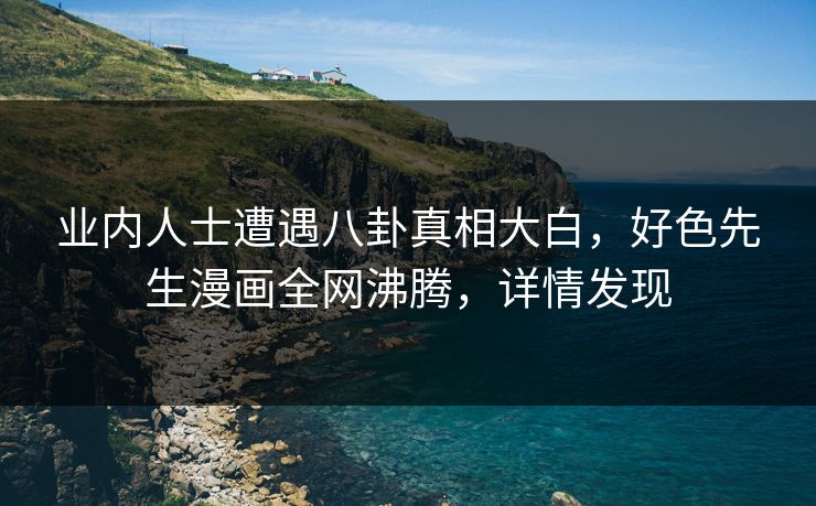 业内人士遭遇八卦真相大白，好色先生漫画全网沸腾，详情发现