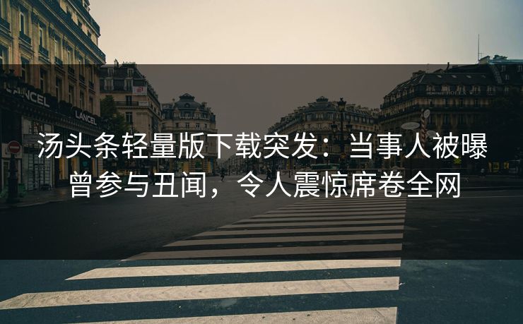 汤头条轻量版下载突发：当事人被曝曾参与丑闻，令人震惊席卷全网