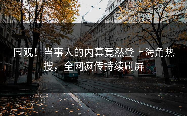 围观！当事人的内幕竟然登上海角热搜，全网疯传持续刷屏