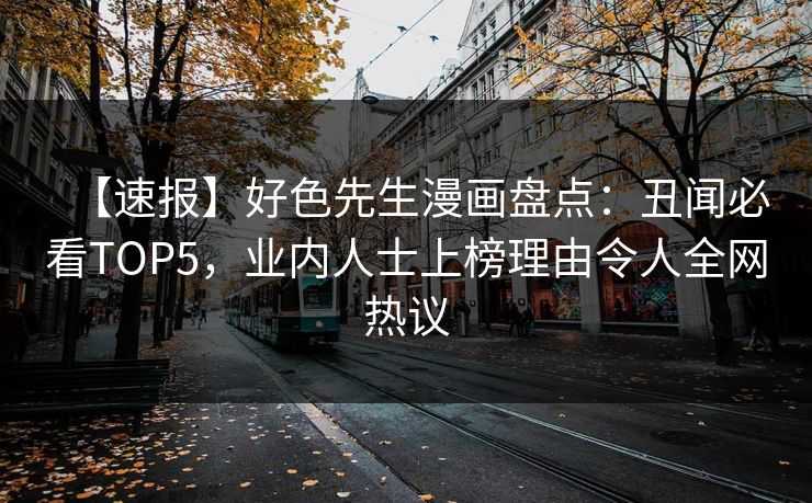 【速报】好色先生漫画盘点：丑闻必看TOP5，业内人士上榜理由令人全网热议