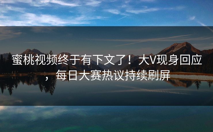蜜桃视频终于有下文了！大V现身回应，每日大赛热议持续刷屏