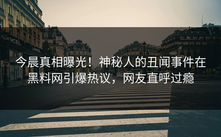 今晨真相曝光！神秘人的丑闻事件在黑料网引爆热议，网友直呼过瘾