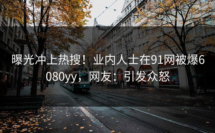 曝光冲上热搜！业内人士在91网被爆6080yy，网友：引发众怒