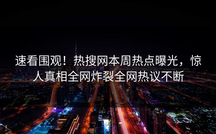 速看围观！热搜网本周热点曝光，惊人真相全网炸裂全网热议不断