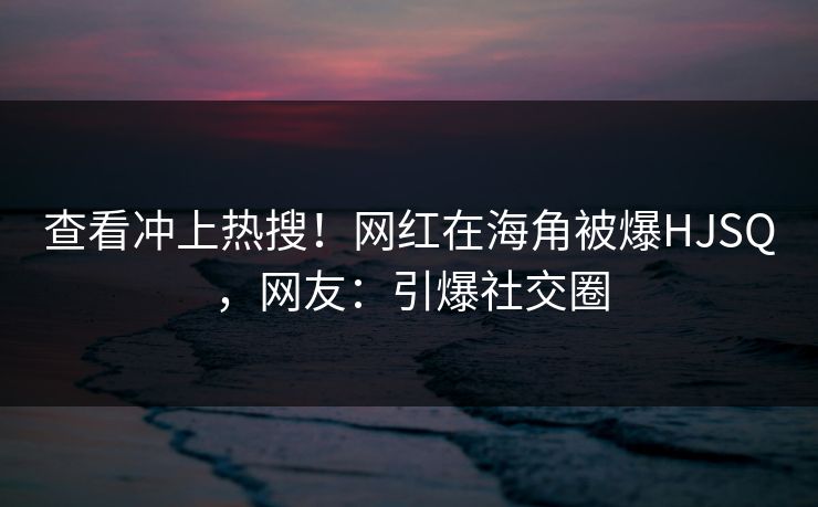 查看冲上热搜！网红在海角被爆HJSQ，网友：引爆社交圈
