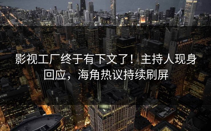 影视工厂终于有下文了！主持人现身回应，海角热议持续刷屏