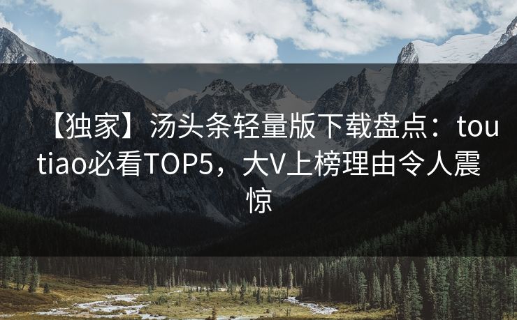 【独家】汤头条轻量版下载盘点：toutiao必看TOP5，大V上榜理由令人震惊