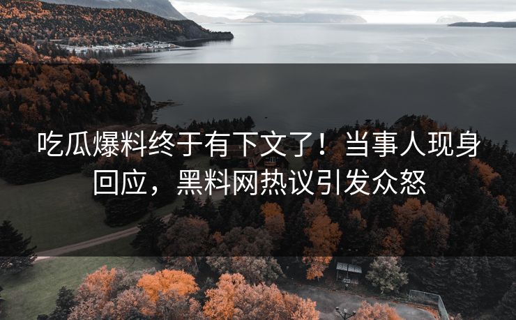 吃瓜爆料终于有下文了！当事人现身回应，黑料网热议引发众怒