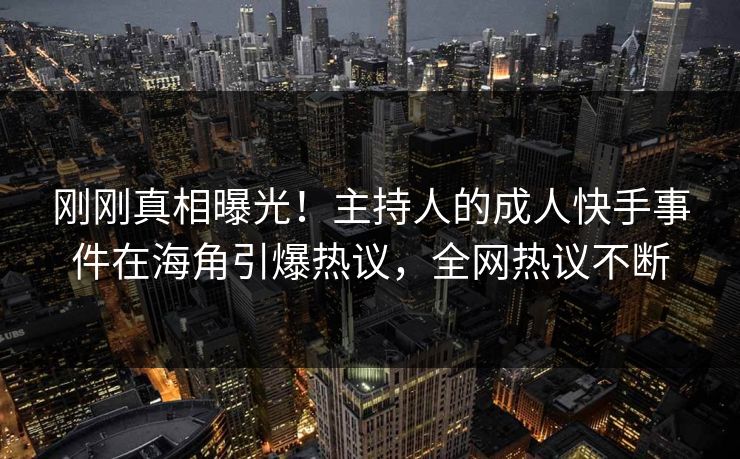 刚刚真相曝光！主持人的成人快手事件在海角引爆热议，全网热议不断