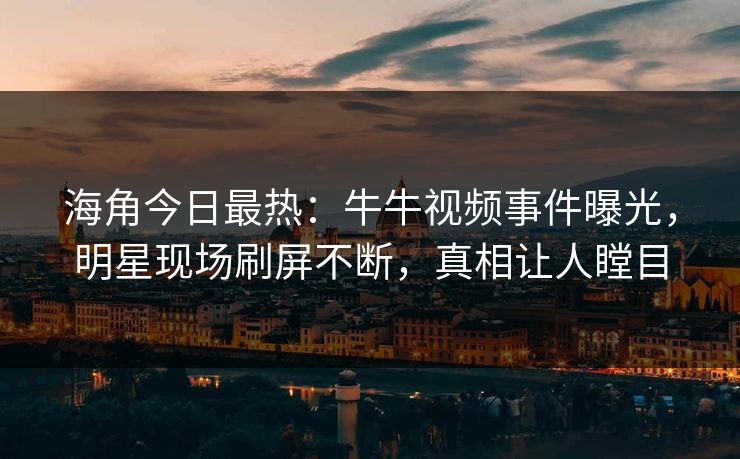 海角今日最热：牛牛视频事件曝光，明星现场刷屏不断，真相让人瞠目