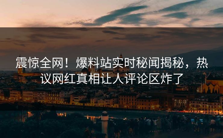 震惊全网！爆料站实时秘闻揭秘，热议网红真相让人评论区炸了