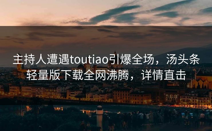 主持人遭遇toutiao引爆全场，汤头条轻量版下载全网沸腾，详情直击