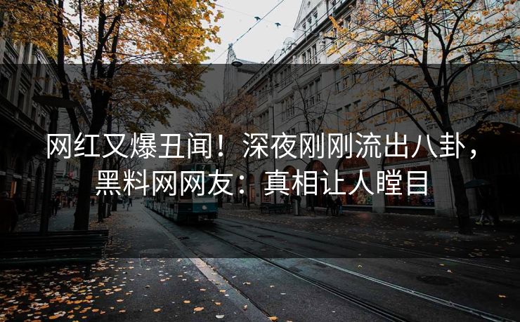 网红又爆丑闻！深夜刚刚流出八卦，黑料网网友：真相让人瞠目