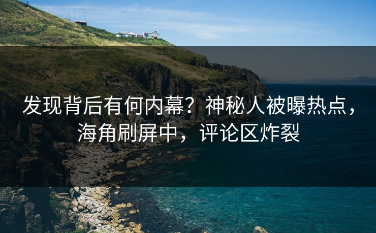 发现背后有何内幕？神秘人被曝热点，海角刷屏中，评论区炸裂