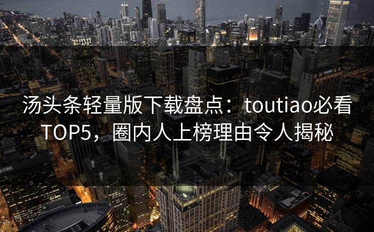汤头条轻量版下载盘点：toutiao必看TOP5，圈内人上榜理由令人揭秘