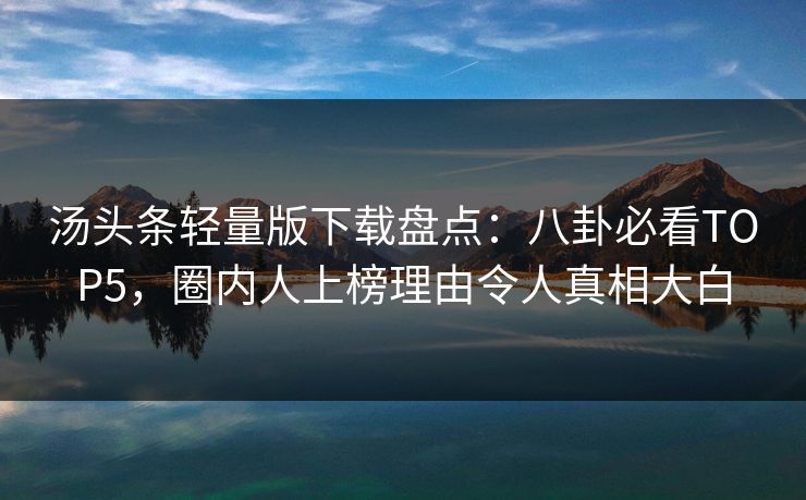 汤头条轻量版下载盘点：八卦必看TOP5，圈内人上榜理由令人真相大白