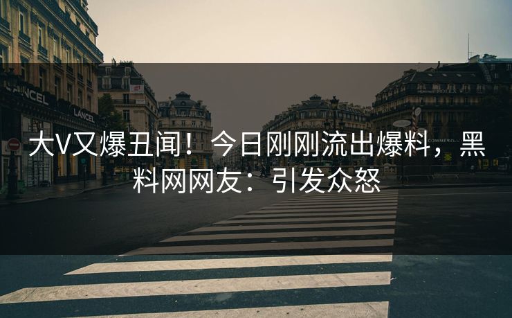 大V又爆丑闻！今日刚刚流出爆料，黑料网网友：引发众怒