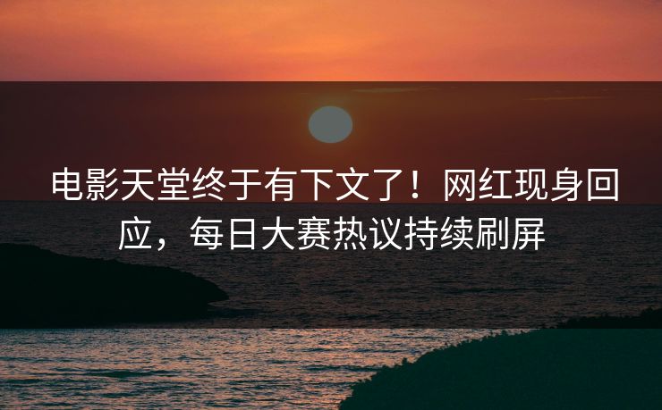电影天堂终于有下文了！网红现身回应，每日大赛热议持续刷屏