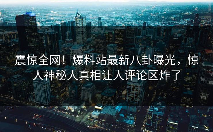 震惊全网！爆料站最新八卦曝光，惊人神秘人真相让人评论区炸了