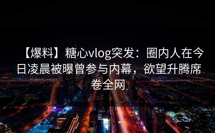 【爆料】糖心vlog突发：圈内人在今日凌晨被曝曾参与内幕，欲望升腾席卷全网