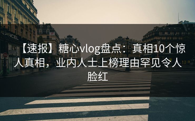 【速报】糖心vlog盘点：真相10个惊人真相，业内人士上榜理由罕见令人脸红