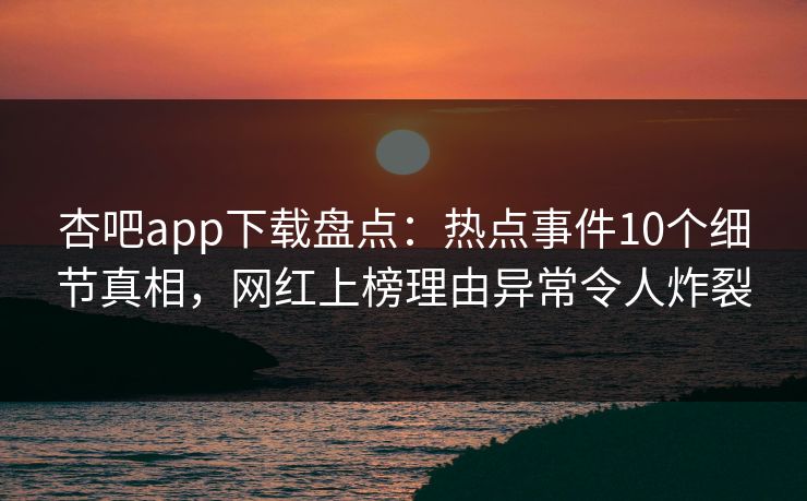 杏吧app下载盘点：热点事件10个细节真相，网红上榜理由异常令人炸裂