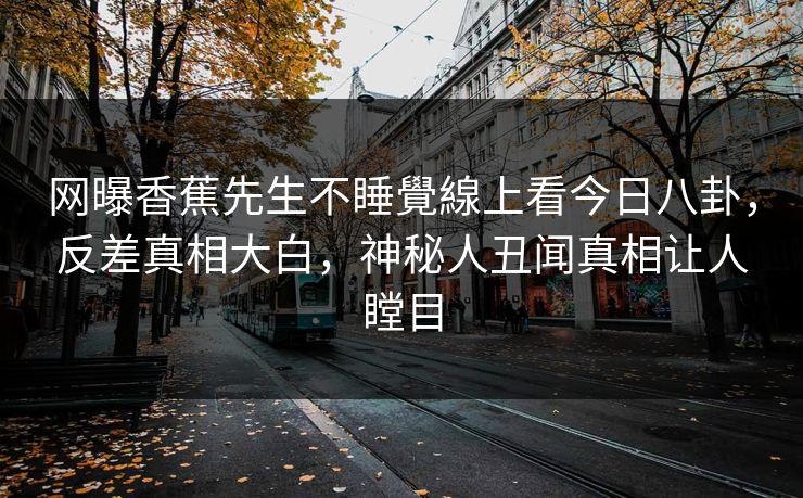 网曝香蕉先生不睡覺線上看今日八卦，反差真相大白，神秘人丑闻真相让人瞠目