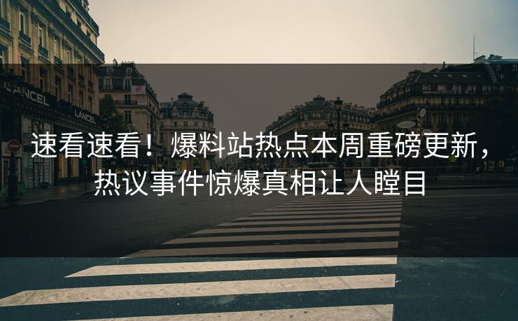 速看速看！爆料站热点本周重磅更新，热议事件惊爆真相让人瞠目