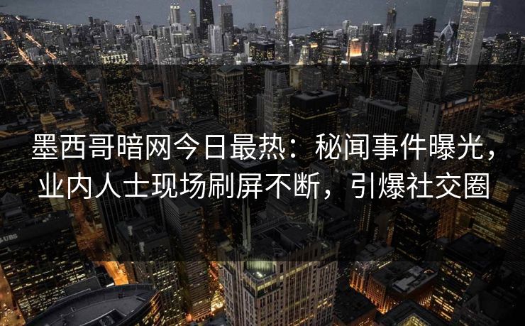 墨西哥暗网今日最热：秘闻事件曝光，业内人士现场刷屏不断，引爆社交圈
