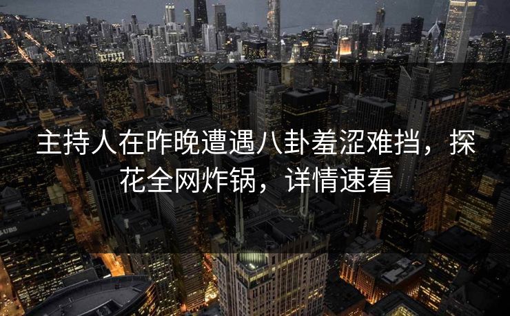 主持人在昨晚遭遇八卦羞涩难挡，探花全网炸锅，详情速看