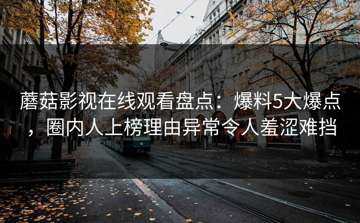 蘑菇影视在线观看盘点：爆料5大爆点，圈内人上榜理由异常令人羞涩难挡