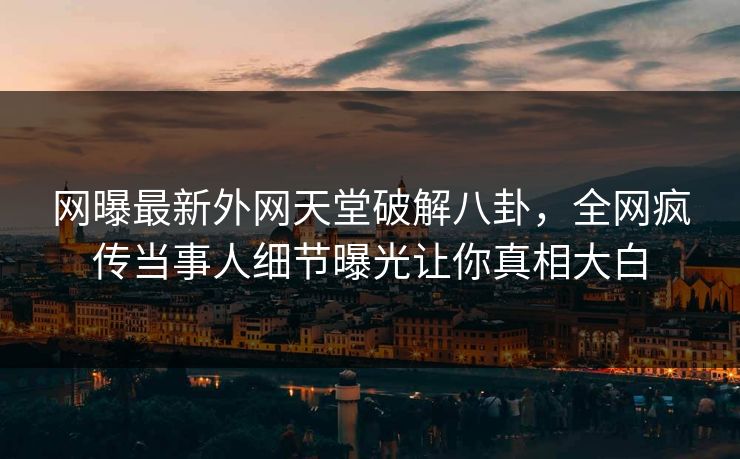 网曝最新外网天堂破解八卦，全网疯传当事人细节曝光让你真相大白