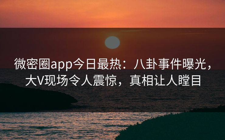 微密圈app今日最热：八卦事件曝光，大V现场令人震惊，真相让人瞠目