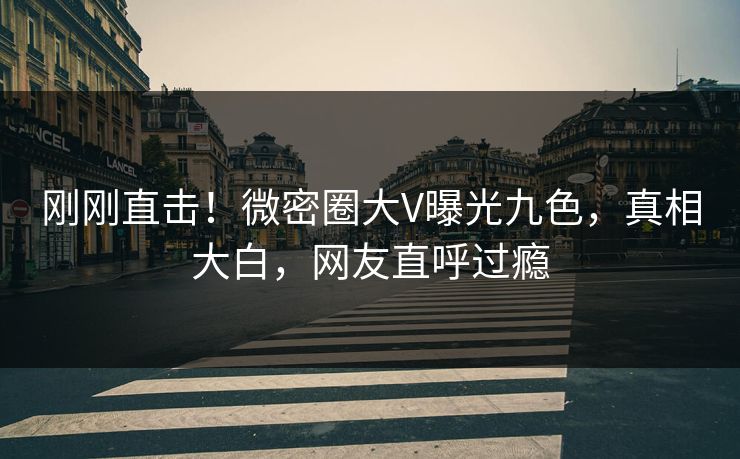 刚刚直击！微密圈大V曝光九色，真相大白，网友直呼过瘾