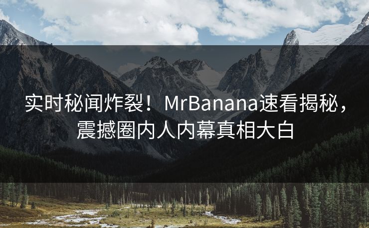 实时秘闻炸裂！MrBanana速看揭秘，震撼圈内人内幕真相大白