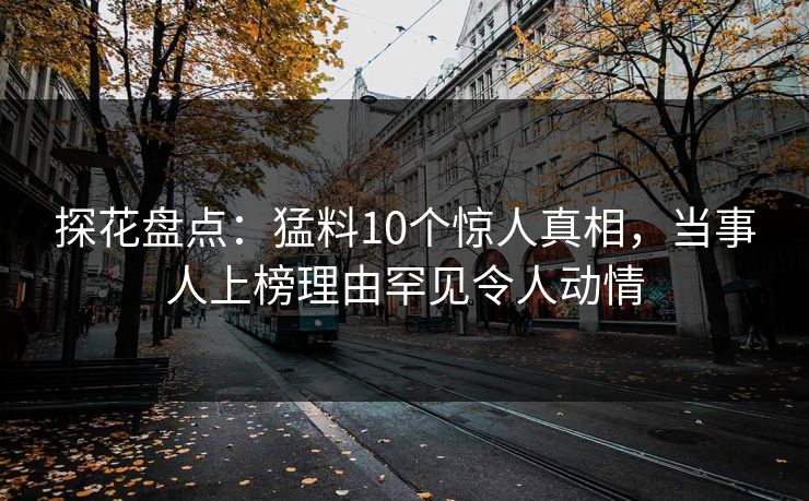 探花盘点：猛料10个惊人真相，当事人上榜理由罕见令人动情