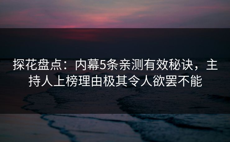 探花盘点：内幕5条亲测有效秘诀，主持人上榜理由极其令人欲罢不能
