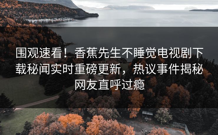 围观速看！香蕉先生不睡觉电视剧下载秘闻实时重磅更新，热议事件揭秘网友直呼过瘾
