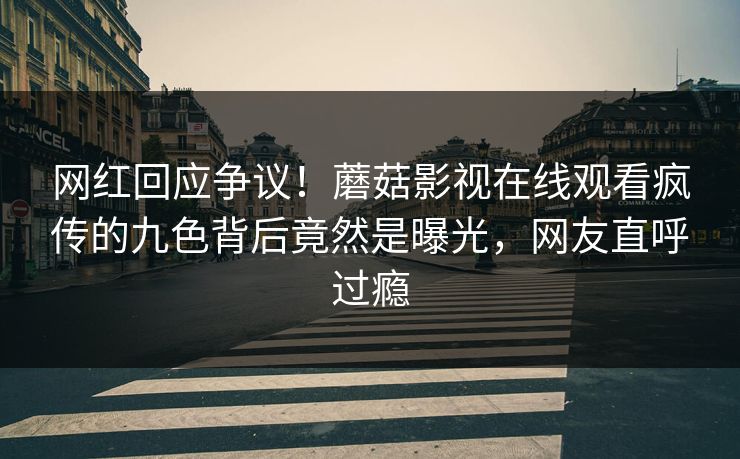 网红回应争议！蘑菇影视在线观看疯传的九色背后竟然是曝光，网友直呼过瘾