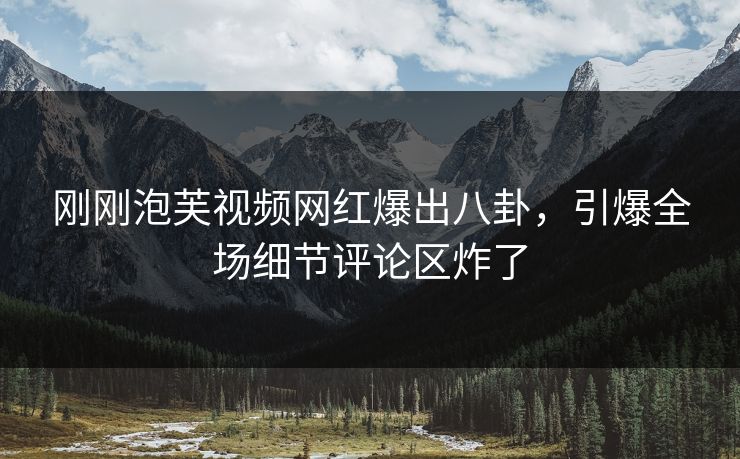 刚刚泡芙视频网红爆出八卦，引爆全场细节评论区炸了