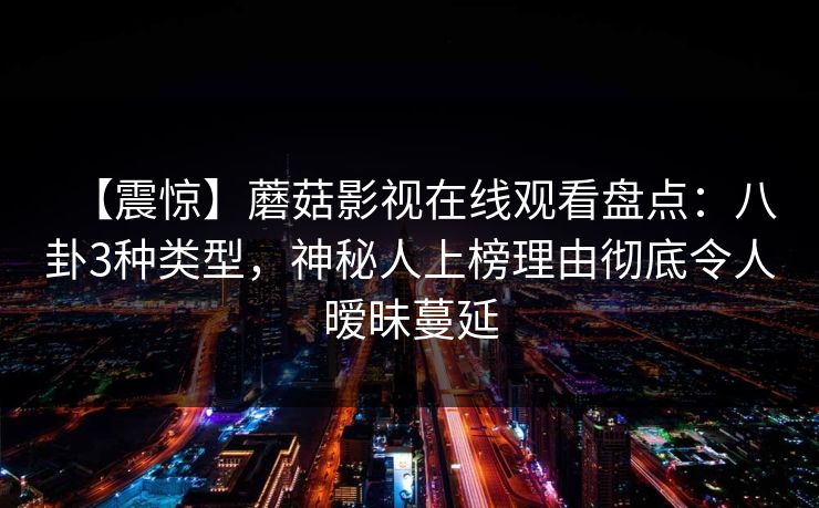 【震惊】蘑菇影视在线观看盘点：八卦3种类型，神秘人上榜理由彻底令人暧昧蔓延